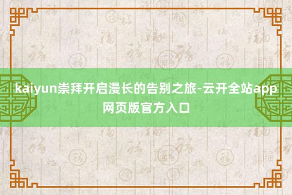 kaiyun崇拜开启漫长的告别之旅-云开全站app网页版官方入口
